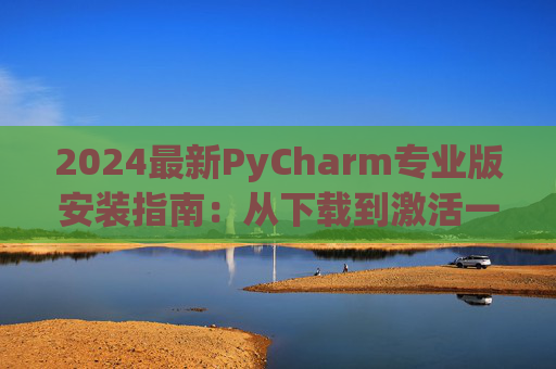 2024最新PyCharm专业版安装指南：从下载到激活一步到位