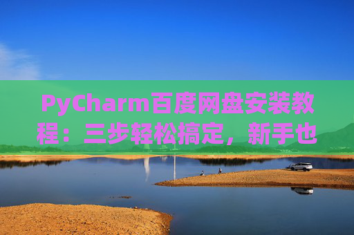 PyCharm百度网盘安装教程：三步轻松搞定，新手也能快速上手
